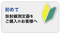 初めて放射線測定器をご購入のお客様へ