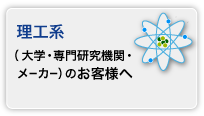 理工系（大学・専門研究機関・メーカー）の お客様へ